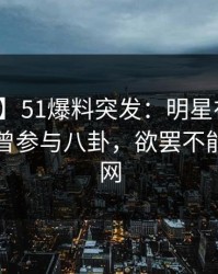 【爆料】51爆料突发：明星在早高峰时被曝曾参与八卦，欲罢不能席卷全网