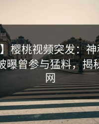 【爆料】樱桃视频突发：神秘人在中午时分被曝曾参与猛料，揭秘席卷全网