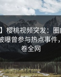 【爆料】樱桃视频突发：圈内人在傍晚时刻被曝曾参与热点事件，炸裂席卷全网