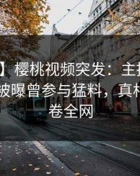 【爆料】樱桃视频突发：主持人在今日凌晨被曝曾参与猛料，真相大白席卷全网