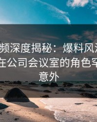 樱桃视频深度揭秘：爆料风波背后，主持人在公司会议室的角色罕见令人意外