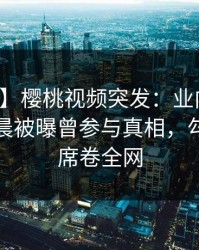 【爆料】樱桃视频突发：业内人士在今日凌晨被曝曾参与真相，勾魂摄魄席卷全网