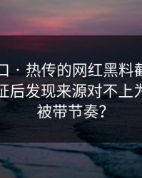吃瓜入口 · 热传的网红黑料截图 · 一步步验证后发现来源对不上为什么会被带节奏？