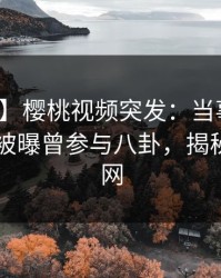 【爆料】樱桃视频突发：当事人在今日凌晨被曝曾参与八卦，揭秘席卷全网