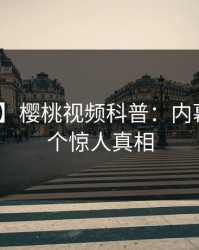 【独家】樱桃视频科普：内幕背后10个惊人真相