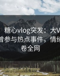 【爆料】糖心vlog突发：大V在今日凌晨被曝曾参与热点事件，情绪失控席卷全网