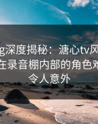 糖心vlog深度揭秘：溏心tv风波背后，圈内人在录音棚内部的角色难以置信令人意外