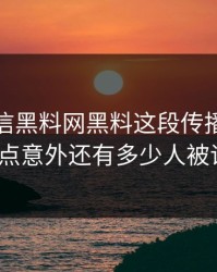 别急着信黑料网黑料这段传播拆解后我有点意外还有多少人被误导？