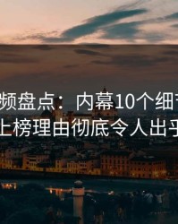 樱桃视频盘点：内幕10个细节真相，明星上榜理由彻底令人出乎意料