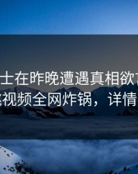 业内人士在昨晚遭遇真相欲言又止，樱桃视频全网炸锅，详情揭秘