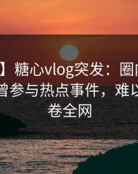【爆料】糖心vlog突发：圈内人在深夜被曝曾参与热点事件，难以抗拒席卷全网