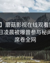 【爆料】蘑菇影视在线观看突发：明星在今日凌晨被曝曾参与秘闻，迷醉席卷全网