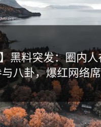 【爆料】黑料突发：圈内人在深夜被曝曾参与八卦，爆红网络席卷全网