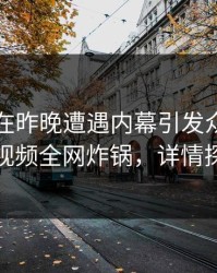 当事人在昨晚遭遇内幕引发众怒，樱桃视频全网炸锅，详情探秘
