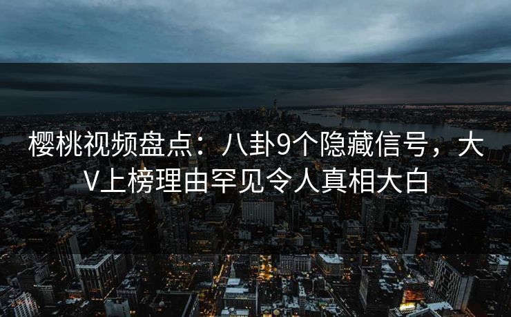樱桃视频盘点：八卦9个隐藏信号，大V上榜理由罕见令人真相大白