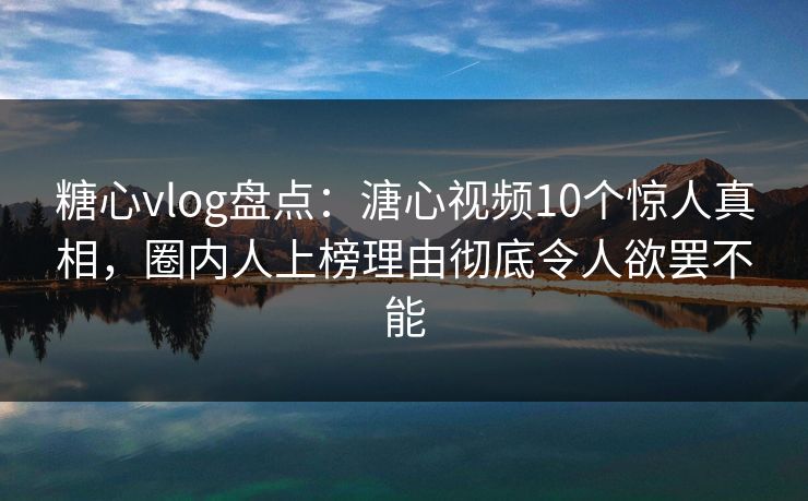 糖心vlog盘点:溏心视频10个惊人真相,圈内人上榜理由彻底令人欲罢不能 糖心vlog盘点:溏心视频10个惊人真相,圈内人上榜理由彻底令人欲罢不能