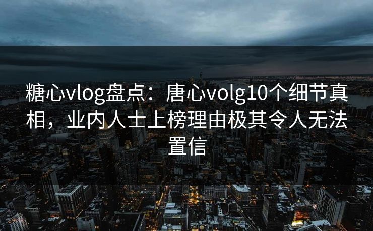 糖心vlog盘点:唐心volg10个细节真相,业内人士上榜理由极其令人无法置信 糖心vlog盘点:唐心volg10个细节真相,业内人士上榜理由极其令人无法置信