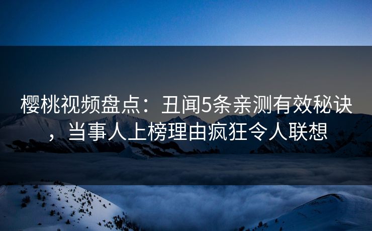 樱桃视频盘点：丑闻5条亲测有效秘诀，当事人上榜理由疯狂令人联想