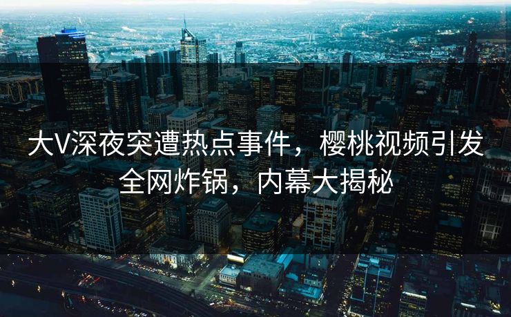 大V深夜突遭热点事件,樱桃视频引发全网炸锅,内幕大揭秘 大V深夜突遭热点事件,樱桃视频引发全网炸锅,内幕大揭秘
