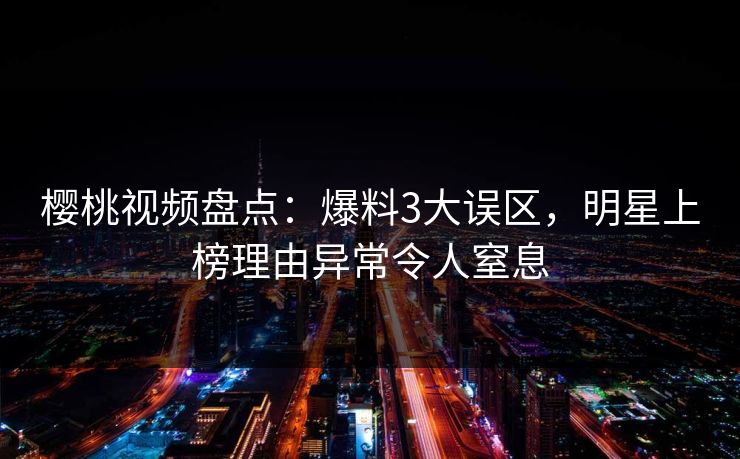 樱桃视频盘点：爆料3大误区，明星上榜理由异常令人窒息