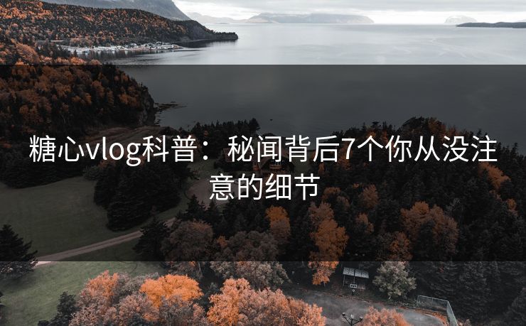 糖心vlog科普：秘闻背后7个你从没注意的细节