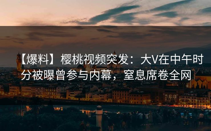 【爆料】樱桃视频突发:大V在中午时分被曝曾参与内幕,窒息席卷全网 【爆料】樱桃视频突发:大V在中午时分被曝曾参与内幕,窒息席卷全网