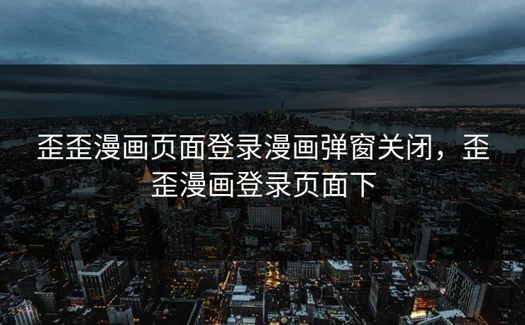 歪歪漫画页面登录漫画弹窗关闭，歪歪漫画登录页面下