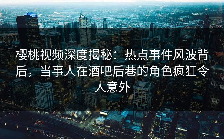 樱桃视频深度揭秘:热点事件风波背后,当事人在酒吧后巷的角色疯狂令人意外 樱桃视频深度揭秘:热点事件风波背后,当事人在酒吧后巷的角色疯狂令人意外