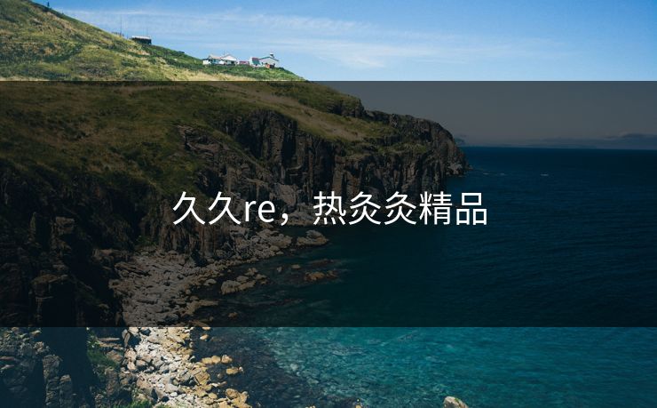 久久re,热灸灸精品 久久re,热灸灸精品