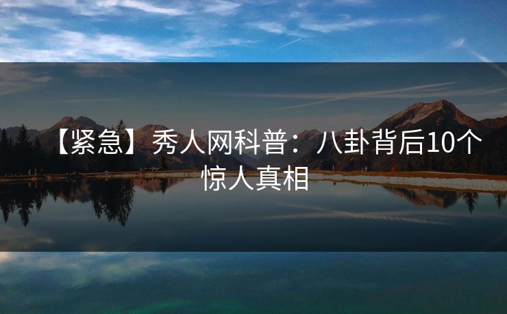 【紧急】秀人网科普:八卦背后10个惊人真相 【紧急】秀人网科普:八卦背后10个惊人真相