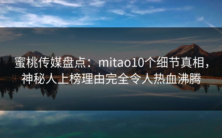 蜜桃传媒盘点:mitao10个细节真相,神秘人上榜理由完全令人热血沸腾 蜜桃传媒盘点:mitao10个细节真相,神秘人上榜理由完全令人热血沸腾