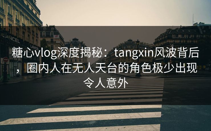 糖心vlog深度揭秘：tangxin风波背后，圈内人在无人天台的角色极少出现令人意外