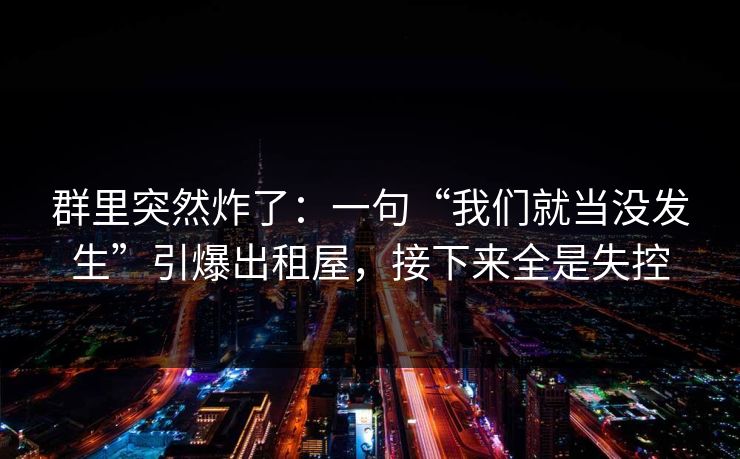 群里突然炸了：一句“我们就当没发生”引爆出租屋，接下来全是失控