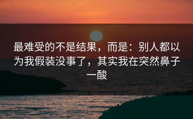 最难受的不是结果,而是:别人都以为我假装没事了,其实我在突然鼻子一酸 最难受的不是结果,而是:别人都以为我假装没事了,其实我在突然鼻子一酸
