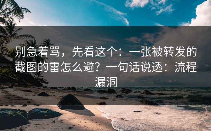 别急着骂，先看这个：一张被转发的截图的雷怎么避？一句话说透：流程漏洞