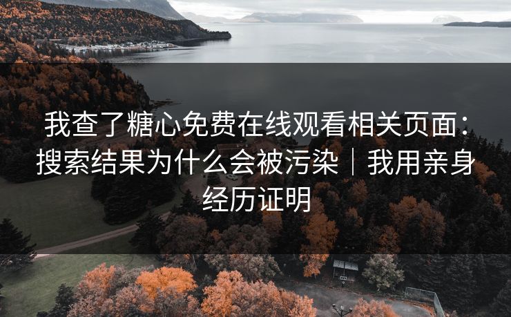 我查了糖心免费在线观看相关页面：搜索结果为什么会被污染｜我用亲身经历证明