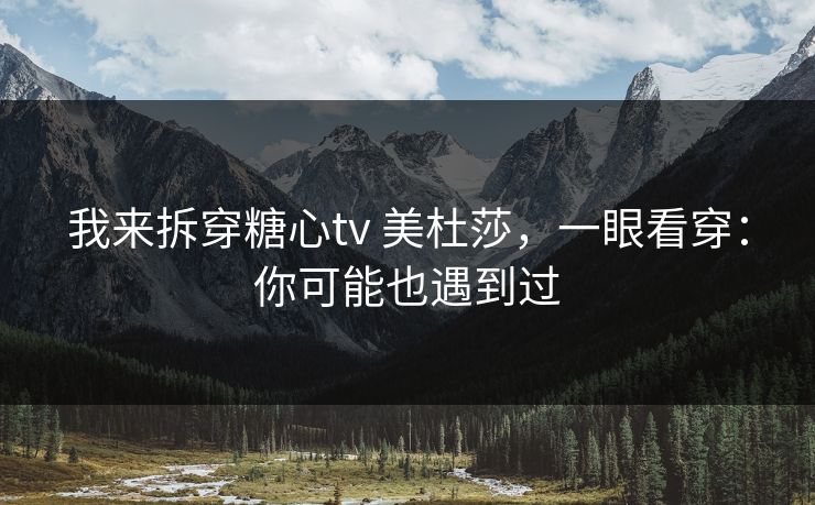 我来拆穿糖心tv 美杜莎，一眼看穿：你可能也遇到过