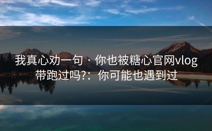 我真心劝一句 · 你也被糖心官网vlog带跑过吗?:你可能也遇到过 我真心劝一句 · 你也被糖心官网vlog带跑过吗?:你可能也遇到过