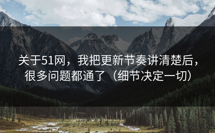 关于51网,我把更新节奏讲清楚后,很多问题都通了(细节决定一切) 关于51网,我把更新节奏讲清楚后,很多问题都通了(细节决定一切)