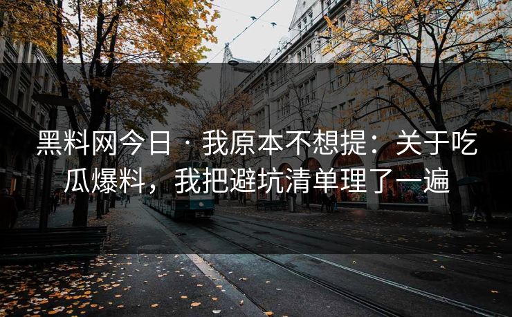 黑料网今日 · 我原本不想提：关于吃瓜爆料，我把避坑清单理了一遍