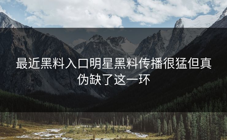 最近黑料入口明星黑料传播很猛但真伪缺了这一环