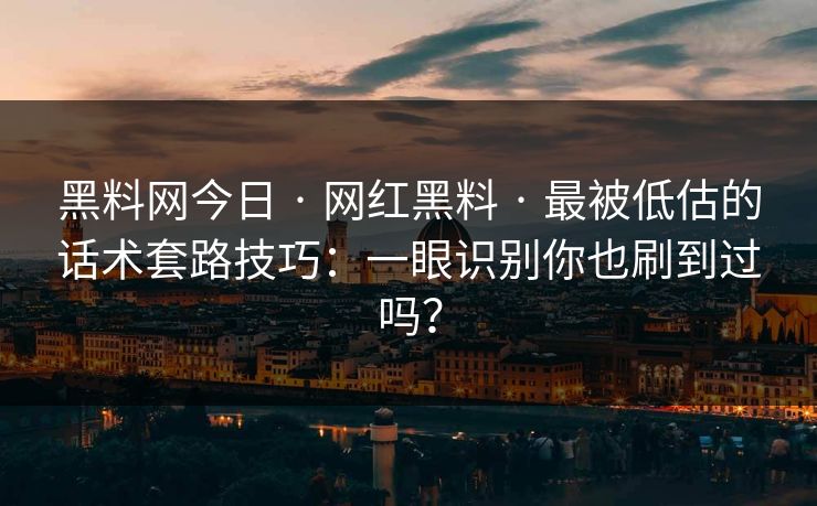 黑料网今日 · 网红黑料 · 最被低估的话术套路技巧:一眼识别你也刷到过吗? 黑料网今日 · 网红黑料 · 最被低估的话术套路技巧:一眼识别你也刷到过吗?