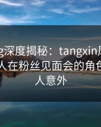 糖心vlog深度揭秘：tangxin风波背后，圈内人在粉丝见面会的角色罕见令人意外