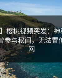 【爆料】樱桃视频突发：神秘人在昨晚被曝曾参与秘闻，无法置信席卷全网