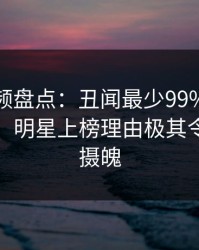 樱桃视频盘点：丑闻最少99%的人都误会了，明星上榜理由极其令人勾魂摄魄