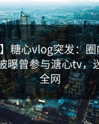 【爆料】糖心vlog突发：圈内人在晚间八点被曝曾参与溏心tv，迷醉席卷全网