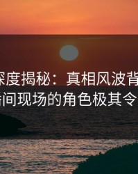 51爆料深度揭秘：真相风波背后，大V在直播间现场的角色极其令人意外