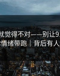 我当时就觉得不对——别让91网页版把你情绪带跑｜背后有人在推