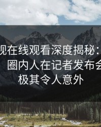 蘑菇影视在线观看深度揭秘：花絮风波背后，圈内人在记者发布会的角色极其令人意外