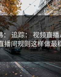 17c日韩： 追踪： 视频直播从0到1：直播间规则这样做最稳